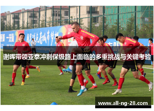 谢晖带领亚泰冲刺保级路上面临的多重挑战与关键考验