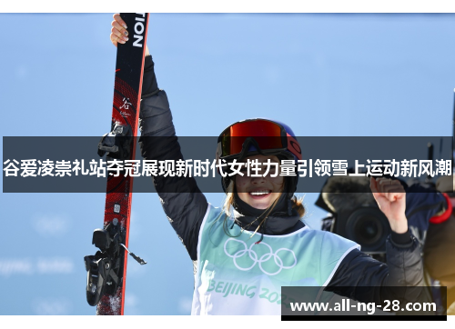 谷爱凌崇礼站夺冠展现新时代女性力量引领雪上运动新风潮