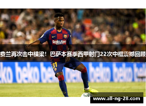费兰再次击中横梁！巴萨本赛季西甲射门22次中框震撼回顾