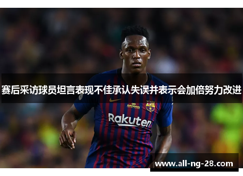 赛后采访球员坦言表现不佳承认失误并表示会加倍努力改进