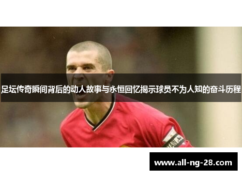 足坛传奇瞬间背后的动人故事与永恒回忆揭示球员不为人知的奋斗历程