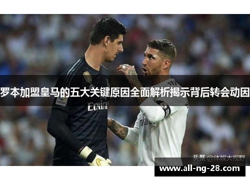罗本加盟皇马的五大关键原因全面解析揭示背后转会动因 罗本加盟皇马的五大关键原因全面解析揭示背后转会动因