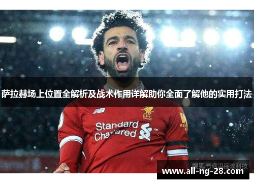 萨拉赫场上位置全解析及战术作用详解助你全面了解他的实用打法 萨拉赫场上位置全解析及战术作用详解助你全面了解他的实用打法