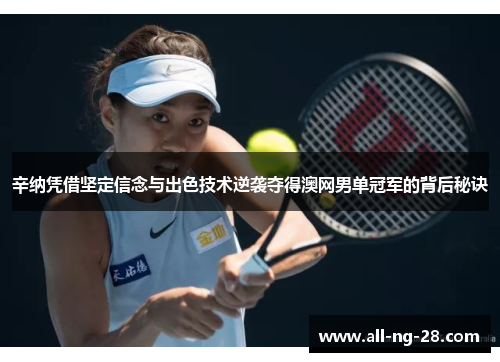 辛纳凭借坚定信念与出色技术逆袭夺得澳网男单冠军的背后秘诀 辛纳凭借坚定信念与出色技术逆袭夺得澳网男单冠军的背后秘诀