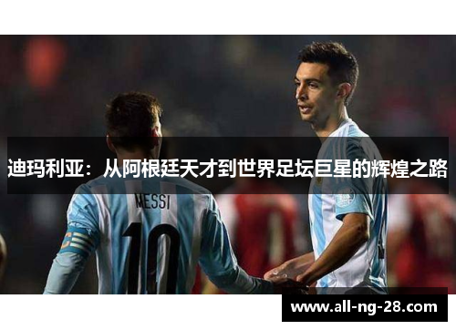 迪玛利亚：从阿根廷天才到世界足坛巨星的辉煌之路