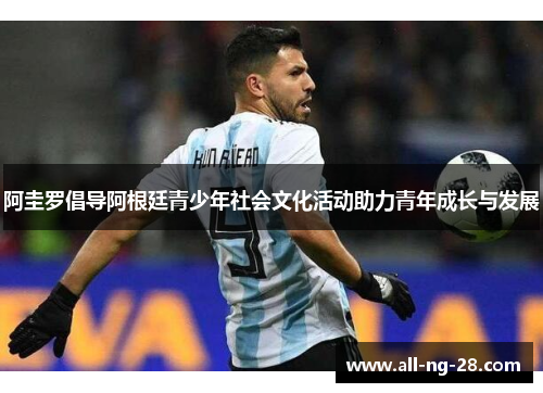 阿圭罗倡导阿根廷青少年社会文化活动助力青年成长与发展