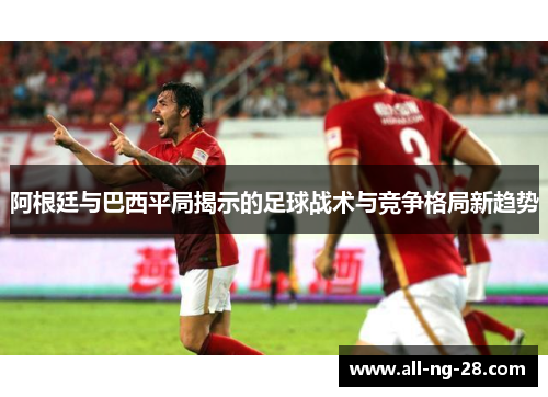 阿根廷与巴西平局揭示的足球战术与竞争格局新趋势 阿根廷与巴西平局揭示的足球战术与竞争格局新趋势