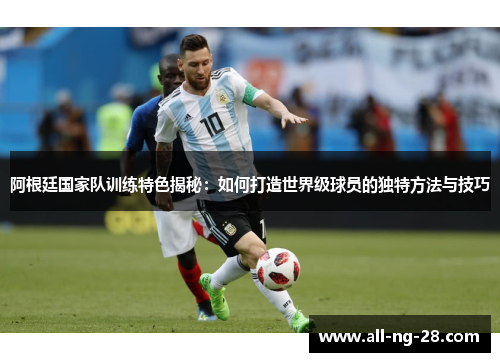 阿根廷国家队训练特色揭秘:如何打造世界级球员的独特方法与技巧 阿根廷国家队训练特色揭秘:如何打造世界级球员的独特方法与技巧