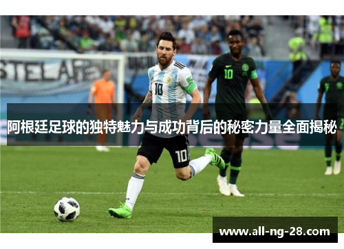 阿根廷足球的独特魅力与成功背后的秘密力量全面揭秘 阿根廷足球的独特魅力与成功背后的秘密力量全面揭秘