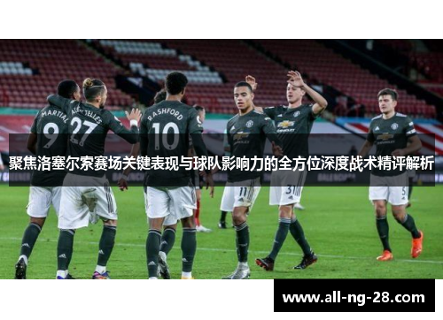 聚焦洛塞尔索赛场关键表现与球队影响力的全方位深度战术精评解析 聚焦洛塞尔索赛场关键表现与球队影响力的全方位深度战术精评解析