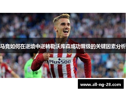 马竞如何在逆境中逆转勒沃库森成功晋级的关键因素分析