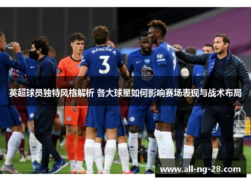 英超球员独特风格解析 各大球星如何影响赛场表现与战术布局