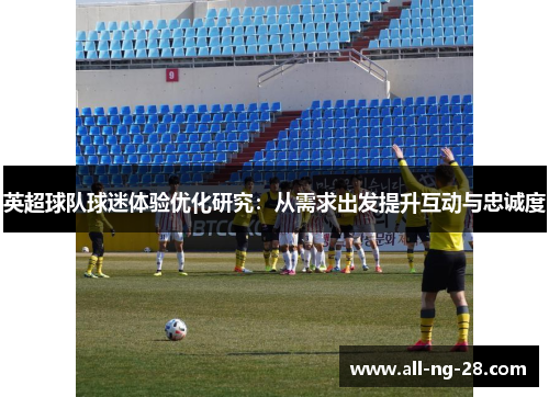 英超球队球迷体验优化研究:从需求出发提升互动与忠诚度 英超球队球迷体验优化研究:从需求出发提升互动与忠诚度