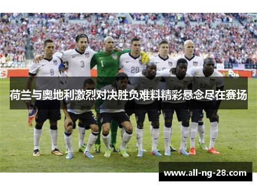 荷兰与奥地利激烈对决胜负难料精彩悬念尽在赛场 荷兰与奥地利激烈对决胜负难料精彩悬念尽在赛场