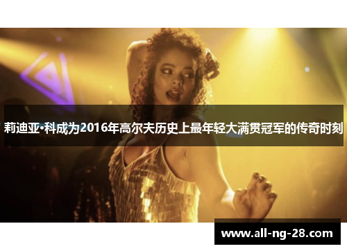 莉迪亚·科成为2016年高尔夫历史上最年轻大满贯冠军的传奇时刻 莉迪亚·科成为2016年高尔夫历史上最年轻大满贯冠军的传奇时刻