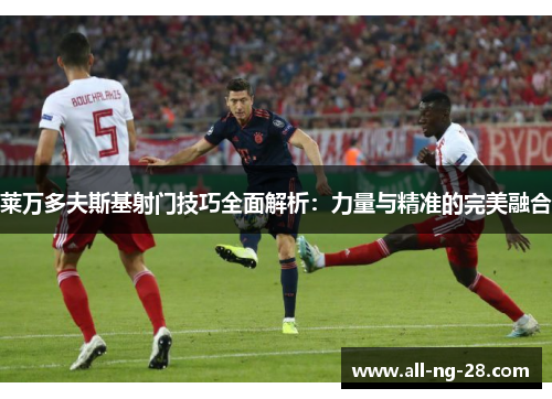 莱万多夫斯基射门技巧全面解析：力量与精准的完美融合