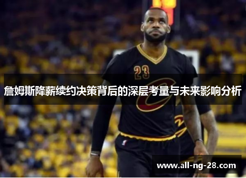 詹姆斯降薪续约决策背后的深层考量与未来影响分析 詹姆斯降薪续约决策背后的深层考量与未来影响分析