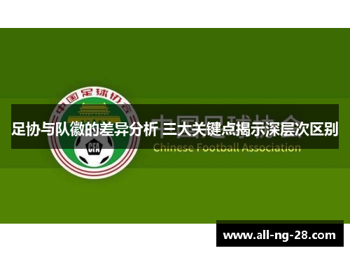 足协与队徽的差异分析 三大关键点揭示深层次区别 足协与队徽的差异分析 三大关键点揭示深层次区别
