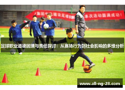 足球职业道德困境与责任探讨:从赛场行为到社会影响的多维分析 足球职业道德困境与责任探讨:从赛场行为到社会影响的多维分析