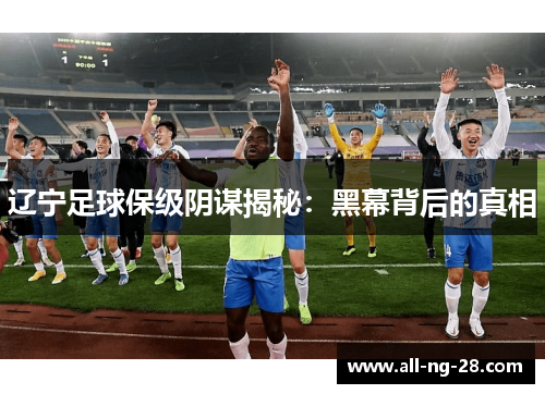 辽宁足球保级阴谋揭秘:黑幕背后的真相 辽宁足球保级阴谋揭秘:黑幕背后的真相