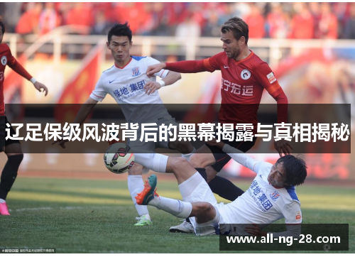 辽足保级风波背后的黑幕揭露与真相揭秘 辽足保级风波背后的黑幕揭露与真相揭秘
