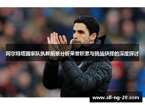 阿尔特塔国家队执教前景分析荣誉积累与挑战抉择的深度探讨 阿尔特塔国家队执教前景分析荣誉积累与挑战抉择的深度探讨