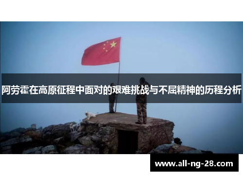 阿劳霍在高原征程中面对的艰难挑战与不屈精神的历程分析 阿劳霍在高原征程中面对的艰难挑战与不屈精神的历程分析