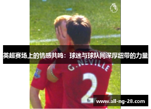 英超赛场上的情感共鸣:球迷与球队间深厚纽带的力量 英超赛场上的情感共鸣:球迷与球队间深厚纽带的力量