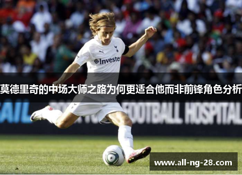 莫德里奇的中场大师之路为何更适合他而非前锋角色分析 莫德里奇的中场大师之路为何更适合他而非前锋角色分析
