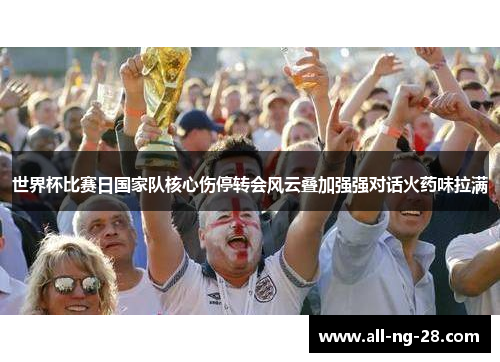世界杯比赛日国家队核心伤停转会风云叠加强强对话火药味拉满