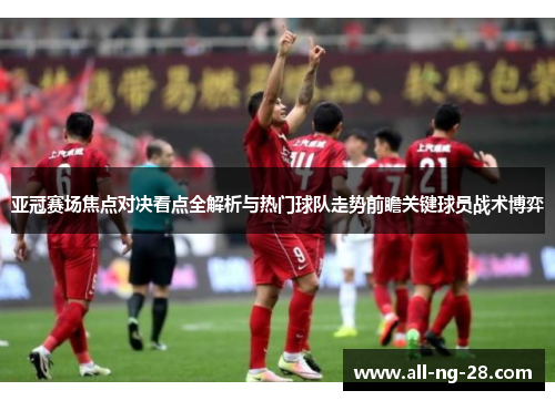 亚冠赛场焦点对决看点全解析与热门球队走势前瞻关键球员战术博弈