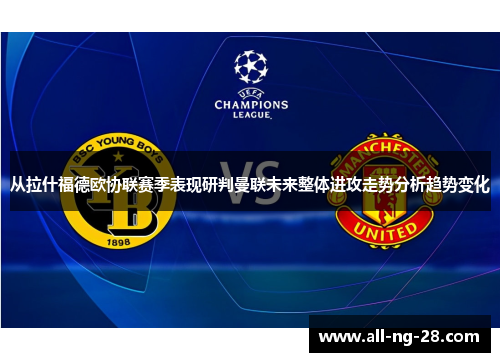 从拉什福德欧协联赛季表现研判曼联未来整体进攻走势分析趋势变化
