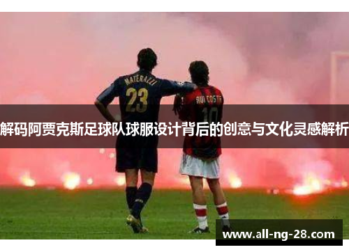 解码阿贾克斯足球队球服设计背后的创意与文化灵感解析