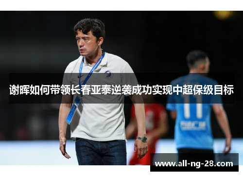 谢晖如何带领长春亚泰逆袭成功实现中超保级目标