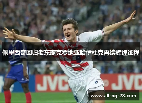 佩里西奇回归老东家克罗地亚哈伊杜克再续辉煌征程