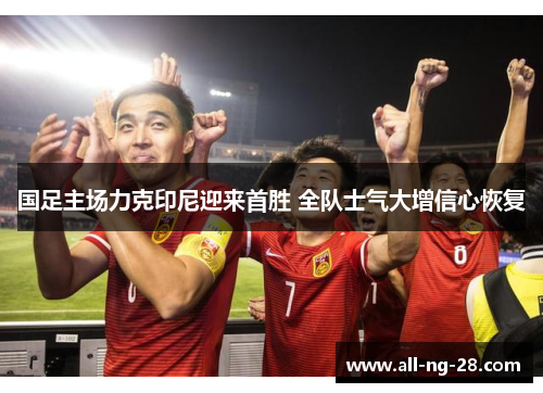 国足主场力克印尼迎来首胜 全队士气大增信心恢复 国足主场力克印尼迎来首胜 全队士气大增信心恢复