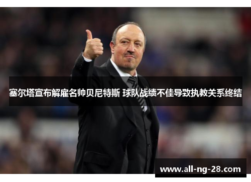 塞尔塔宣布解雇名帅贝尼特斯 球队战绩不佳导致执教关系终结 塞尔塔宣布解雇名帅贝尼特斯 球队战绩不佳导致执教关系终结