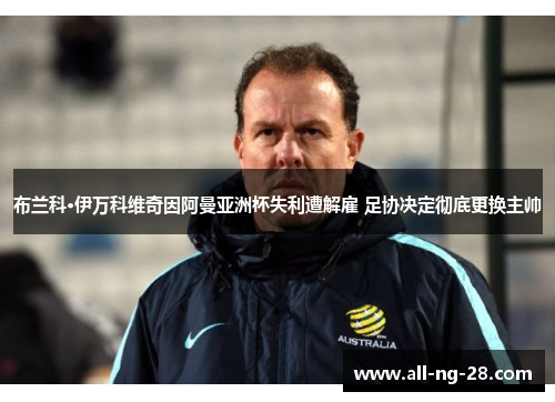 布兰科·伊万科维奇因阿曼亚洲杯失利遭解雇 足协决定彻底更换主帅