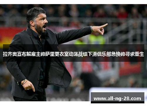 拉齐奥宣布解雇主帅萨里更衣室动荡战绩下滑俱乐部急换帅寻求重生