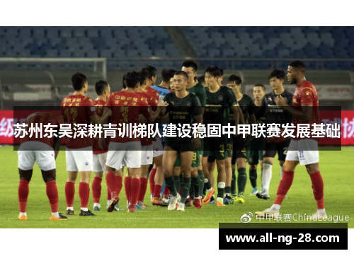 苏州东吴深耕青训梯队建设稳固中甲联赛发展基础