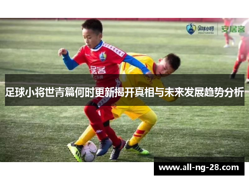 足球小将世青篇何时更新揭开真相与未来发展趋势分析