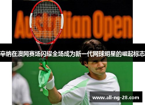辛纳在澳网赛场闪耀全场成为新一代网球明星的崛起标志