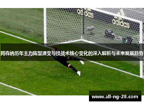 阿森纳历年主力阵型演变与技战术核心变化的深入解析与未来发展趋势