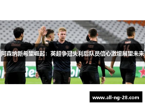 阿森纳新希望崛起：英超争冠失利后队员信心激增展望未来