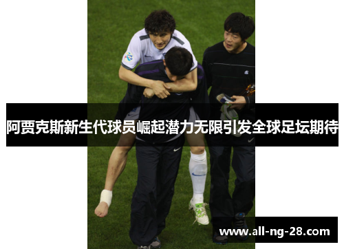 阿贾克斯新生代球员崛起潜力无限引发全球足坛期待