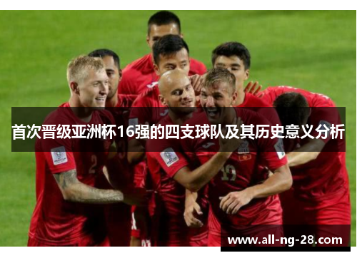 首次晋级亚洲杯16强的四支球队及其历史意义分析 首次晋级亚洲杯16强的四支球队及其历史意义分析