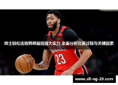 骑士轻松击败鹈鹕展现强大实力 全面分析比赛过程与关键因素 骑士轻松击败鹈鹕展现强大实力 全面分析比赛过程与关键因素