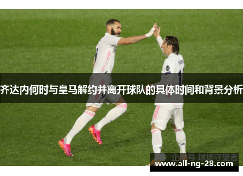 齐达内何时与皇马解约并离开球队的具体时间和背景分析 齐达内何时与皇马解约并离开球队的具体时间和背景分析
