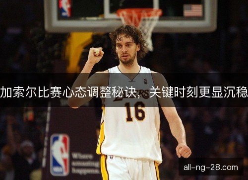 加索尔比赛心态调整秘诀，关键时刻更显沉稳